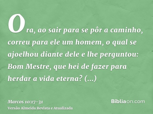 Ora, ao sair para se pôr a caminho, correu para ele um homem, o qual se ajoelhou diante dele e lhe perguntou: Bom Mestre, que hei de fazer para herdar a vida et