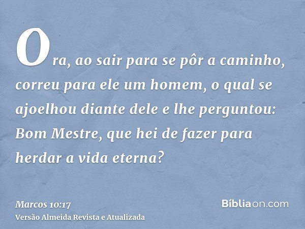 Ora, ao sair para se pôr a caminho, correu para ele um homem, o qual se ajoelhou diante dele e lhe perguntou: Bom Mestre, que hei de fazer para herdar a vida et