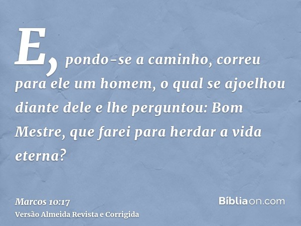 E, pondo-se a caminho, correu para ele um homem, o qual se ajoelhou diante dele e lhe perguntou: Bom Mestre, que farei para herdar a vida eterna?