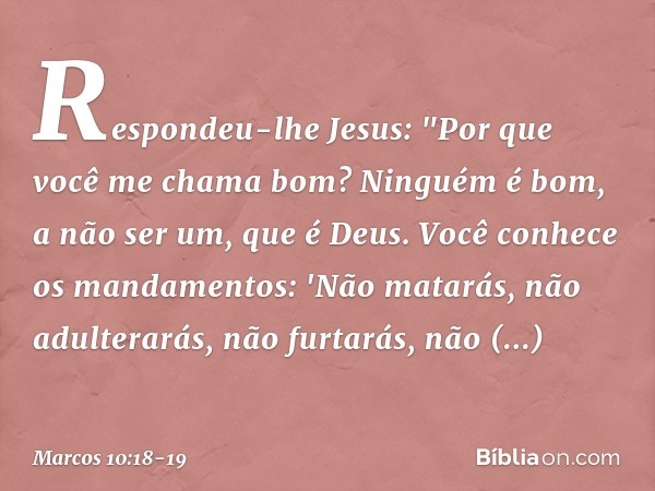 Respondeu-lhe Jesus: "Por que você me chama bom? Ninguém é bom, a não ser um, que é Deus. Você conhece os mandamentos: 'Não matarás, não adulterarás, não furtar