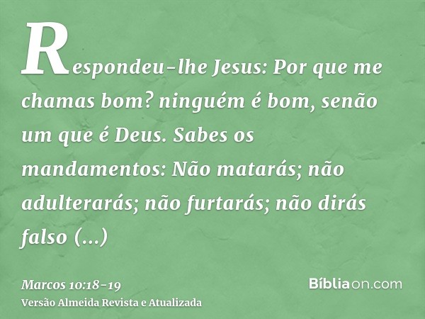 Respondeu-lhe Jesus: Por que me chamas bom? ninguém é bom, senão um que é Deus.Sabes os mandamentos: Não matarás; não adulterarás; não furtarás; não dirás falso