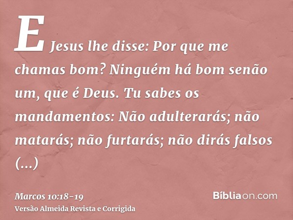 E Jesus lhe disse: Por que me chamas bom? Ninguém há bom senão um, que é Deus.Tu sabes os mandamentos: Não adulterarás; não matarás; não furtarás; não dirás fal