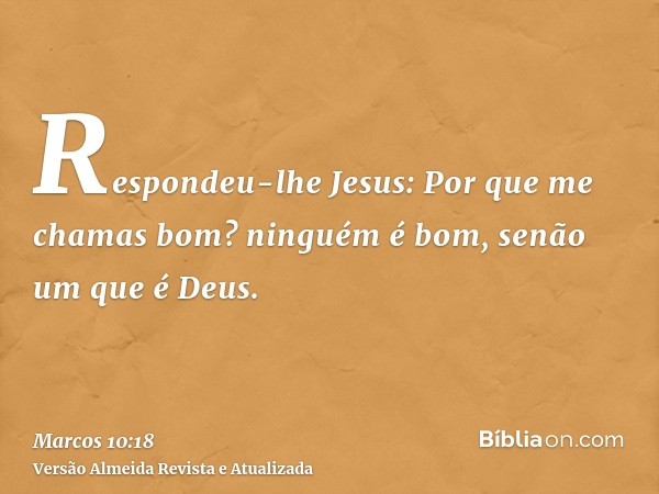 Respondeu-lhe Jesus: Por que me chamas bom? ninguém é bom, senão um que é Deus.