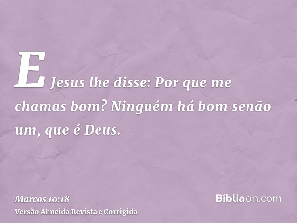 E Jesus lhe disse: Por que me chamas bom? Ninguém há bom senão um, que é Deus.