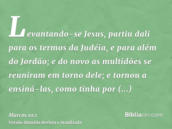 Levantando-se Jesus, partiu dali para os termos da Judéia, e para além do Jordão; e do novo as multidões se reuniram em torno dele; e tornou a ensiná-las, como 