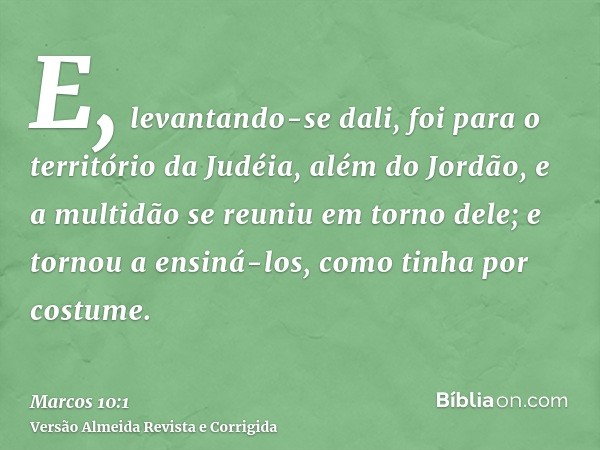 E, levantando-se dali, foi para o território da Judéia, além do Jordão, e a multidão se reuniu em torno dele; e tornou a ensiná-los, como tinha por costume.