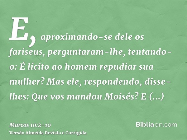 E, aproximando-se dele os fariseus, perguntaram-lhe, tentando-o: É lícito ao homem repudiar sua mulher?Mas ele, respondendo, disse-lhes: Que vos mandou Moisés?E