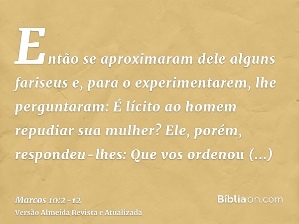 Então se aproximaram dele alguns fariseus e, para o experimentarem, lhe perguntaram: É lícito ao homem repudiar sua mulher?Ele, porém, respondeu-lhes: Que vos o