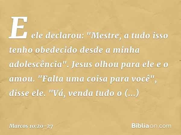 E ele declarou: "Mestre, a tudo isso tenho obedecido desde a minha adolescência". Jesus olhou para ele e o amou. "Falta uma coisa para você", disse ele. "Vá, ve