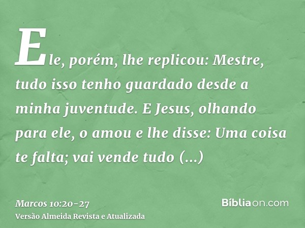 Ele, porém, lhe replicou: Mestre, tudo isso tenho guardado desde a minha juventude.E Jesus, olhando para ele, o amou e lhe disse: Uma coisa te falta; vai vende 