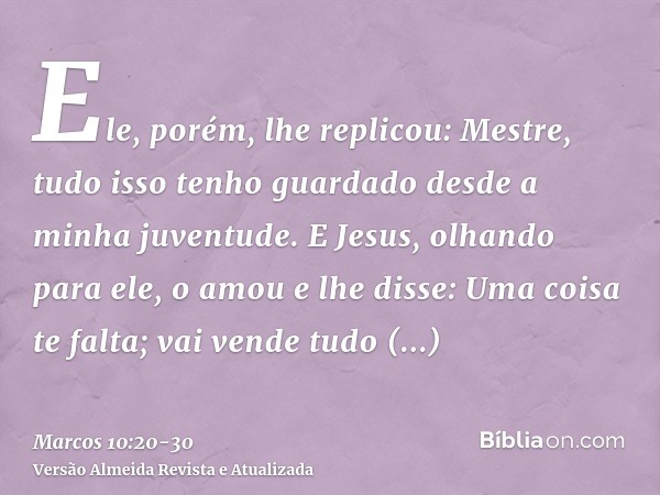 Ele, porém, lhe replicou: Mestre, tudo isso tenho guardado desde a minha juventude.E Jesus, olhando para ele, o amou e lhe disse: Uma coisa te falta; vai vende 