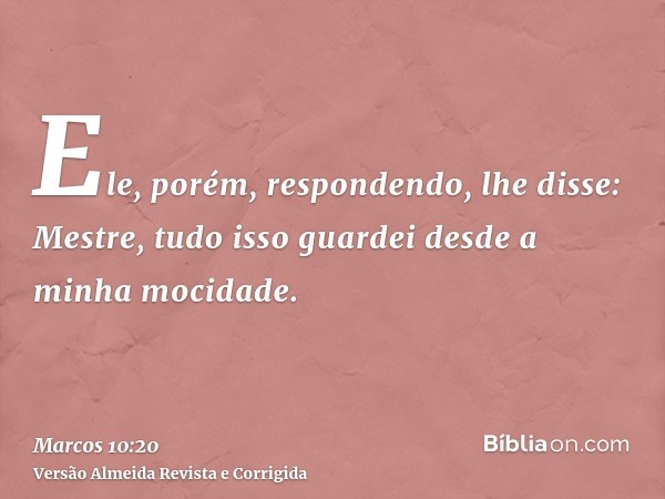 Ele, porém, respondendo, lhe disse: Mestre, tudo isso guardei desde a minha mocidade.