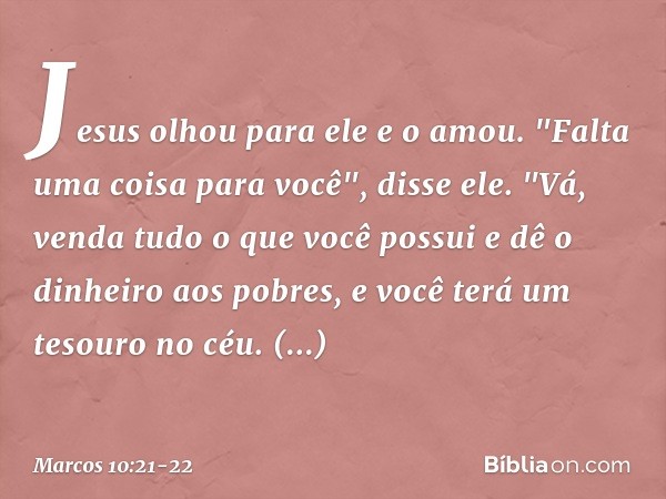 Jesus olhou para ele e o amou. "Falta uma coisa para você", disse ele. "Vá, venda tudo o que você possui e dê o dinheiro aos pobres, e você terá um tesouro no c