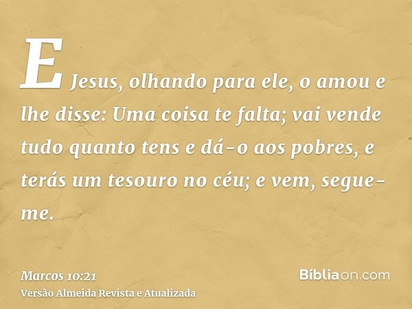 E Jesus, olhando para ele, o amou e lhe disse: Uma coisa te falta; vai vende tudo quanto tens e dá-o aos pobres, e terás um tesouro no céu; e vem, segue-me.