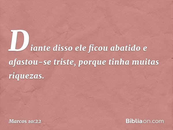 Diante disso ele ficou abatido e afastou-se triste, porque tinha muitas riquezas. -- Marcos 10:22