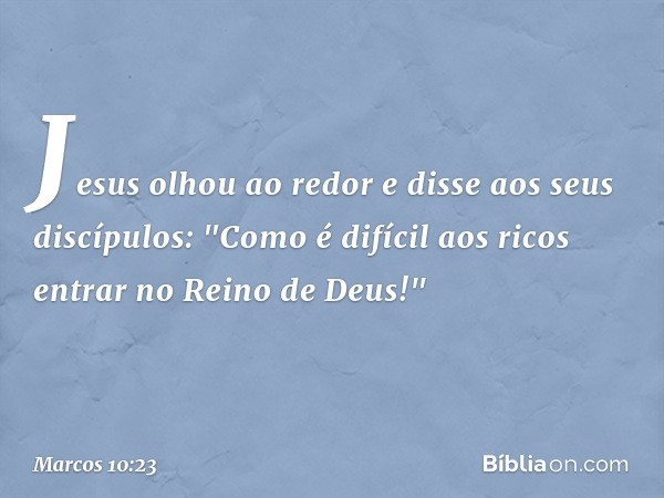 Jesus olhou ao redor e disse aos seus discípulos: "Como é difícil aos ricos entrar no Reino de Deus!" -- Marcos 10:23