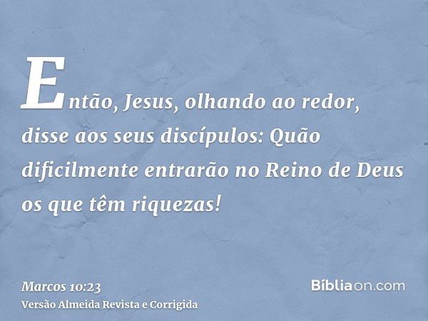 Então, Jesus, olhando ao redor, disse aos seus discípulos: Quão dificilmente entrarão no Reino de Deus os que têm riquezas!