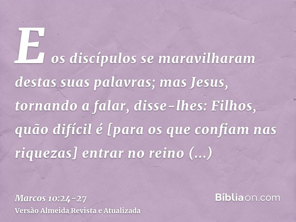 E os discípulos se maravilharam destas suas palavras; mas Jesus, tornando a falar, disse-lhes: Filhos, quão difícil é [para os que confiam nas riquezas] entrar 