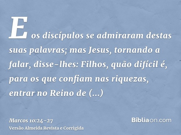 E os discípulos se admiraram destas suas palavras; mas Jesus, tornando a falar, disse-lhes: Filhos, quão difícil é, para os que confiam nas riquezas, entrar no 