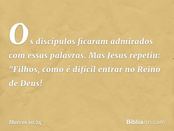 Os discípulos ficaram admirados com essas palavras. Mas Jesus repetiu: "Filhos, como é difícil entrar no Reino de Deus! -- Marcos 10:24