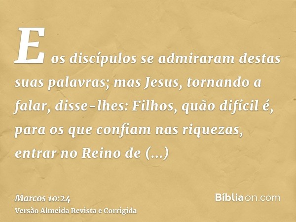 E os discípulos se admiraram destas suas palavras; mas Jesus, tornando a falar, disse-lhes: Filhos, quão difícil é, para os que confiam nas riquezas, entrar no 