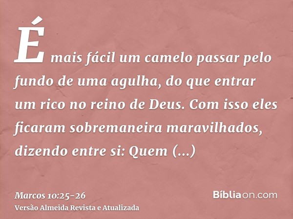 É mais fácil um camelo passar pelo fundo de uma agulha, do que entrar um rico no reino de Deus.Com isso eles ficaram sobremaneira maravilhados, dizendo entre si