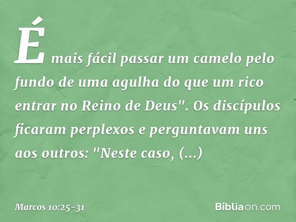 É mais fácil passar um camelo pelo fundo de uma agulha do que um rico entrar no Reino de Deus". Os discípulos ficaram perplexos e perguntavam uns aos outros: "N