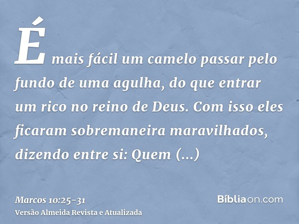 É mais fácil um camelo passar pelo fundo de uma agulha, do que entrar um rico no reino de Deus.Com isso eles ficaram sobremaneira maravilhados, dizendo entre si