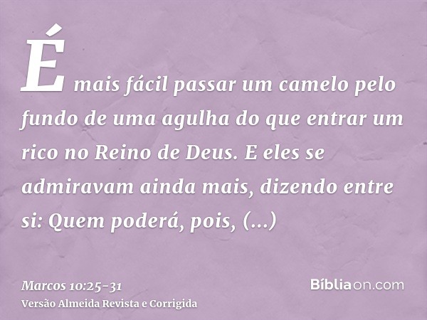 É mais fácil passar um camelo pelo fundo de uma agulha do que entrar um rico no Reino de Deus.E eles se admiravam ainda mais, dizendo entre si: Quem poderá, poi