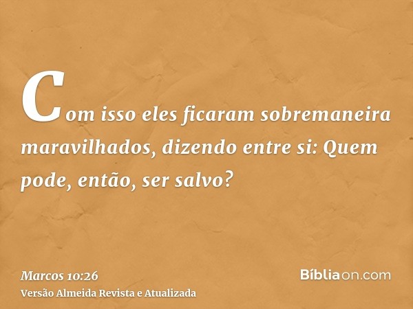 Com isso eles ficaram sobremaneira maravilhados, dizendo entre si: Quem pode, então, ser salvo?