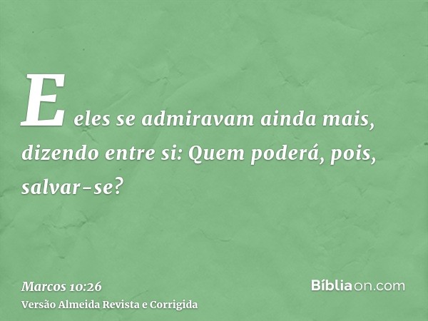 E eles se admiravam ainda mais, dizendo entre si: Quem poderá, pois, salvar-se?