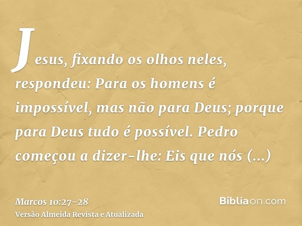 Jesus, fixando os olhos neles, respondeu: Para os homens é impossível, mas não para Deus; porque para Deus tudo é possível.Pedro começou a dizer-lhe: Eis que nó