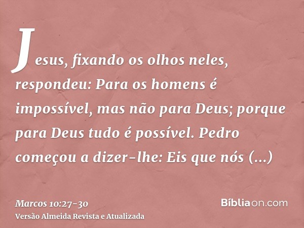 Jesus, fixando os olhos neles, respondeu: Para os homens é impossível, mas não para Deus; porque para Deus tudo é possível.Pedro começou a dizer-lhe: Eis que nó