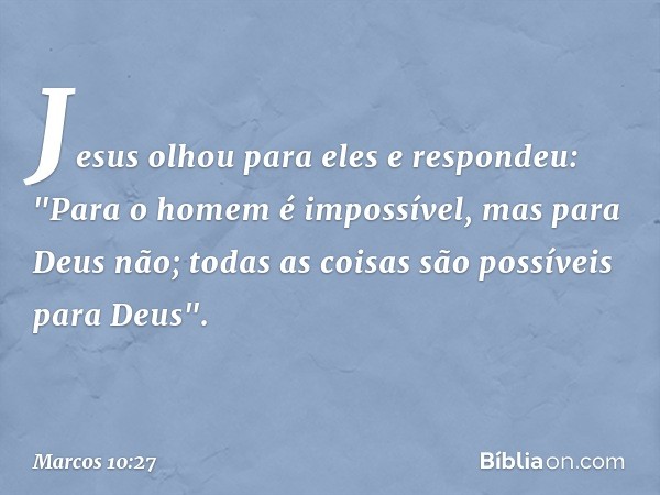 Jesus olhou para eles e respondeu: "Para o homem é impossível, mas para Deus não; todas as coisas são possíveis para Deus". -- Marcos 10:27