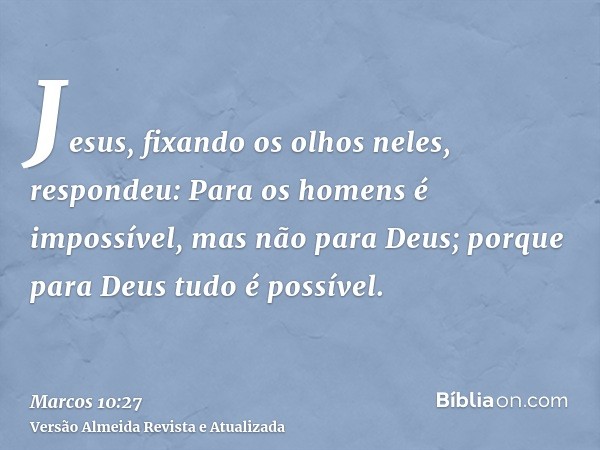 Jesus, fixando os olhos neles, respondeu: Para os homens é impossível, mas não para Deus; porque para Deus tudo é possível.