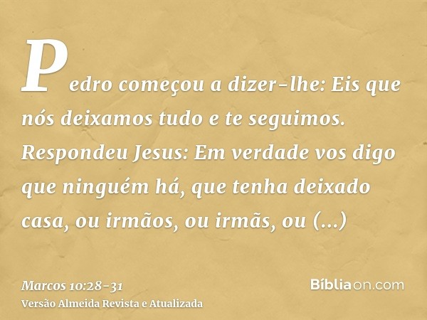 Pedro começou a dizer-lhe: Eis que nós deixamos tudo e te seguimos.Respondeu Jesus: Em verdade vos digo que ninguém há, que tenha deixado casa, ou irmãos, ou ir