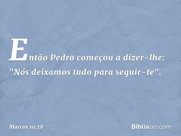 Então Pedro começou a dizer-lhe: "Nós deixamos tudo para seguir-te". -- Marcos 10:28