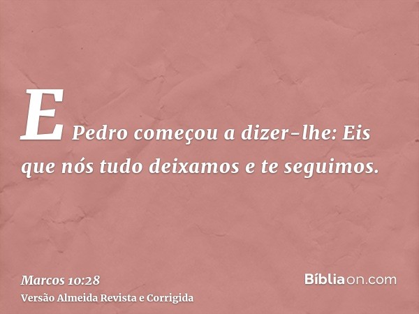 E Pedro começou a dizer-lhe: Eis que nós tudo deixamos e te seguimos.