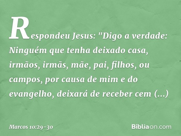 Respondeu Jesus: "Digo a verdade: Ninguém que tenha deixado casa, irmãos, irmãs, mãe, pai, filhos, ou campos, por causa de mim e do evangelho, deixará de recebe