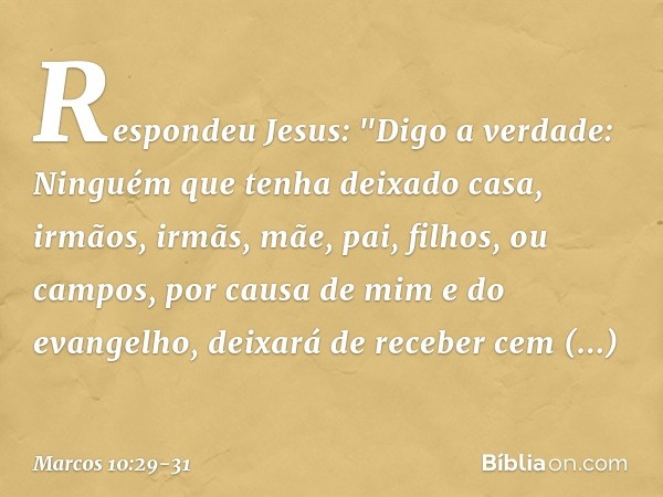 Respondeu Jesus: "Digo a verdade: Ninguém que tenha deixado casa, irmãos, irmãs, mãe, pai, filhos, ou campos, por causa de mim e do evangelho, deixará de recebe