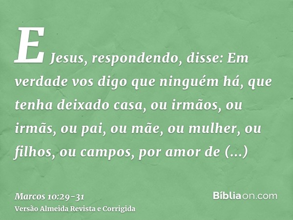 E Jesus, respondendo, disse: Em verdade vos digo que ninguém há, que tenha deixado casa, ou irmãos, ou irmãs, ou pai, ou mãe, ou mulher, ou filhos, ou campos, p