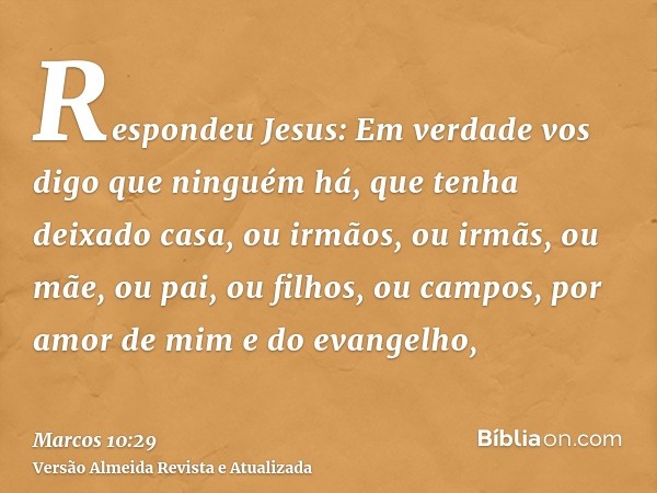 Respondeu Jesus: Em verdade vos digo que ninguém há, que tenha deixado casa, ou irmãos, ou irmãs, ou mãe, ou pai, ou filhos, ou campos, por amor de mim e do eva