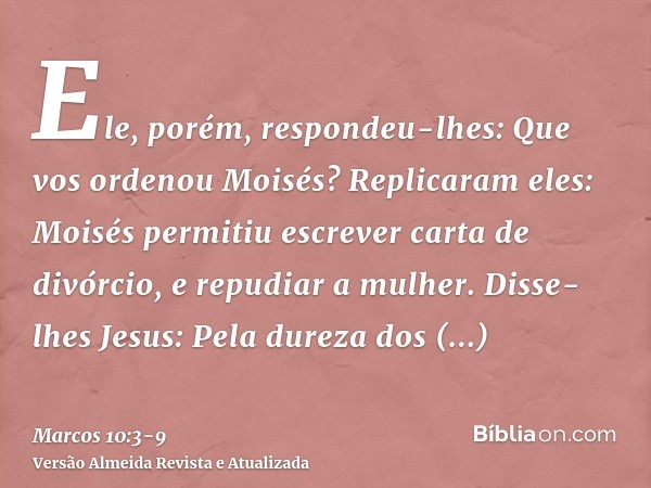Ele, porém, respondeu-lhes: Que vos ordenou Moisés?Replicaram eles: Moisés permitiu escrever carta de divórcio, e repudiar a mulher.Disse-lhes Jesus: Pela durez