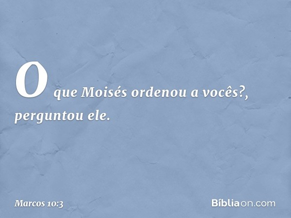 "O que Moisés ordenou a vocês?", perguntou ele. -- Marcos 10:3