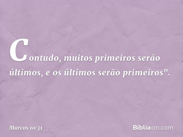 Contudo, muitos primeiros serão últimos, e os últimos serão primeiros". -- Marcos 10:31