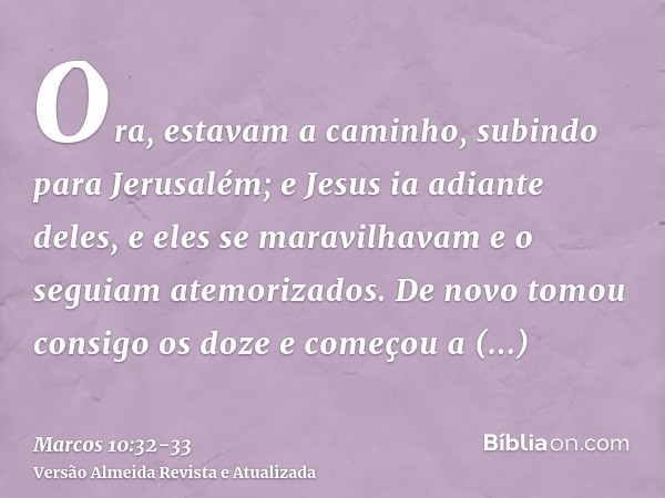 Ora, estavam a caminho, subindo para Jerusalém; e Jesus ia adiante deles, e eles se maravilhavam e o seguiam atemorizados. De novo tomou consigo os doze e começ