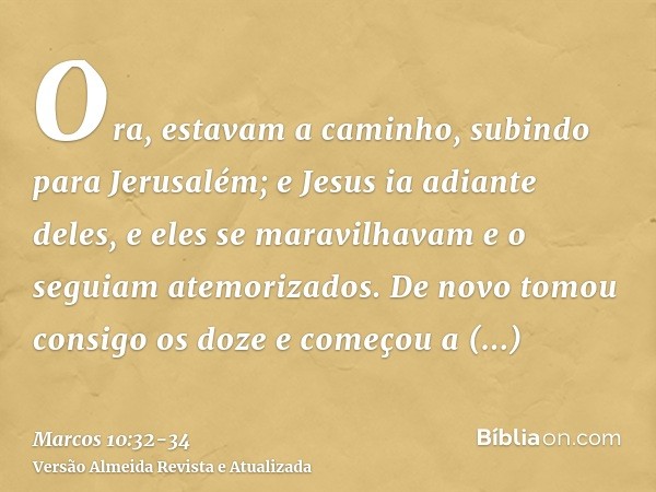 Ora, estavam a caminho, subindo para Jerusalém; e Jesus ia adiante deles, e eles se maravilhavam e o seguiam atemorizados. De novo tomou consigo os doze e começ