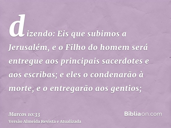 dizendo: Eis que subimos a Jerusalém, e o Filho do homem será entregue aos principais sacerdotes e aos escribas; e eles o condenarão à morte, e o entregarão aos