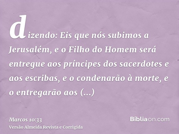 dizendo: Eis que nós subimos a Jerusalém, e o Filho do Homem será entregue aos príncipes dos sacerdotes e aos escribas, e o condenarão à morte, e o entregarão a
