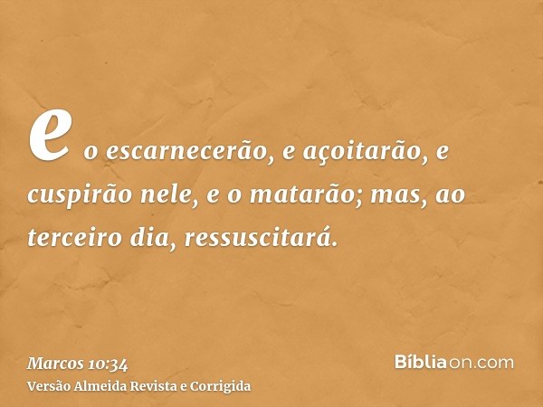 e o escarnecerão, e açoitarão, e cuspirão nele, e o matarão; mas, ao terceiro dia, ressuscitará.